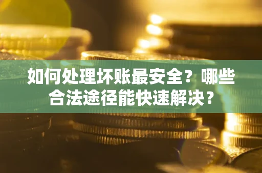 北京如何处理坏账最安全？哪些合法途径能快速解决？