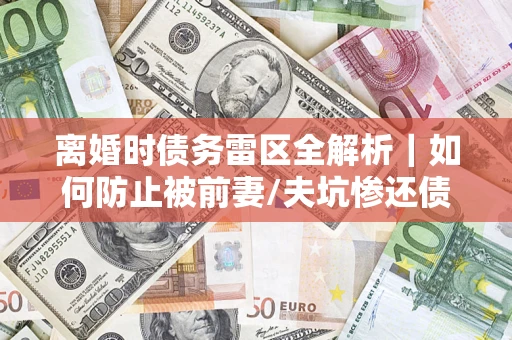 北京离婚时债务雷区全解析｜如何防止被前妻/夫坑惨还债？