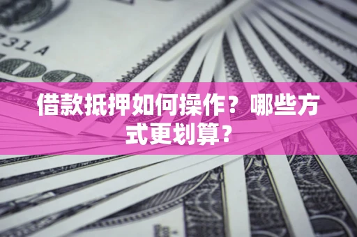 北京借款抵押如何操作？哪些方式更划算？