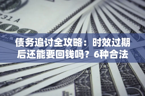 北京债务追讨全攻略：时效过期后还能要回钱吗？6种合法手段助你维权