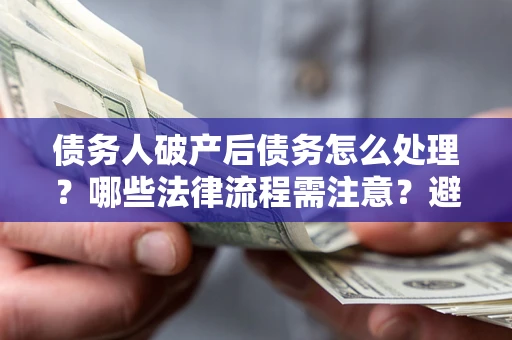 北京债务人破产后债务怎么处理？哪些法律流程需注意？避免踩坑指南