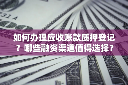 北京如何办理应收账款质押登记？哪些融资渠道值得选择？