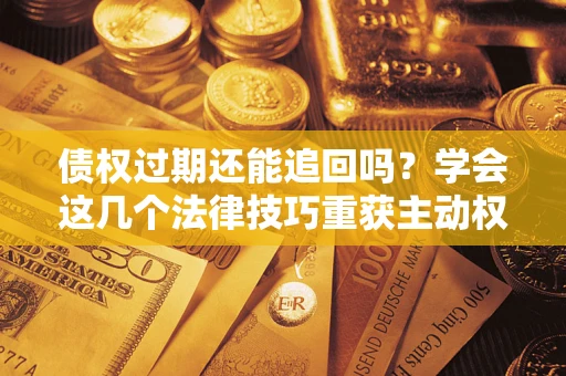 北京债权过期还能追回吗？学会这几个法律技巧重获主动权