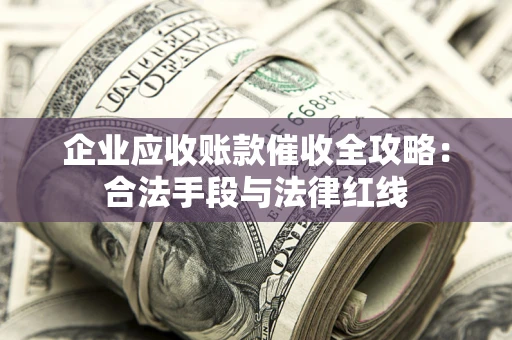 北京企业应收账款催收全攻略：合法手段与法律红线