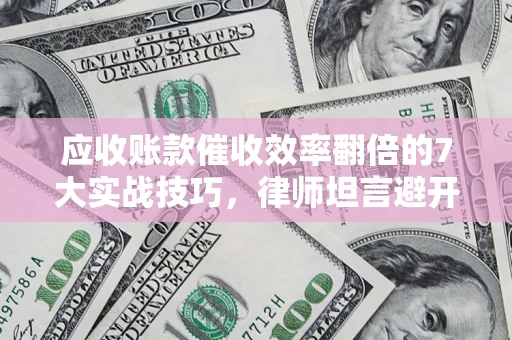 北京应收账款催收效率翻倍的7大实战技巧，律师坦言避开这些法律雷区最关键