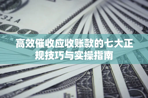 北京高效催收应收账款的七大正规技巧与实操指南