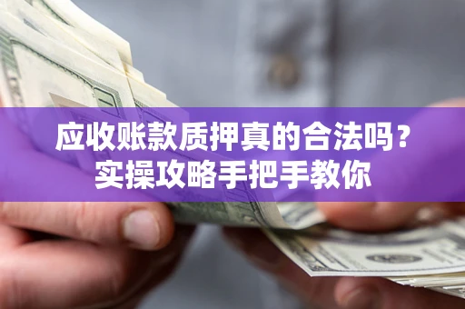 北京应收账款质押真的合法吗？实操攻略手把手教你