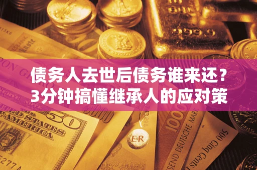 北京债务人去世后债务谁来还？3分钟搞懂继承人的应对策略