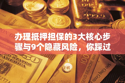 北京办理抵押担保的3大核心步骤与9个隐藏风险，你踩过哪个坑？