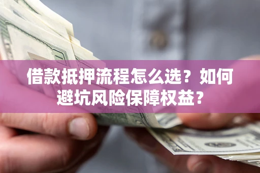 北京借款抵押流程怎么选？如何避坑风险保障权益？