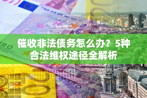 北京催收非法债务怎么办？5种合法维权途径全解析
