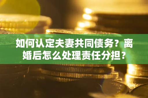 北京如何认定夫妻共同债务？离婚后怎么处理责任分担？