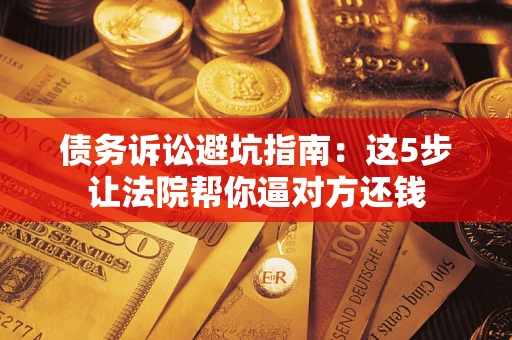 北京债务诉讼避坑指南：这5步让法院帮你逼对方还钱