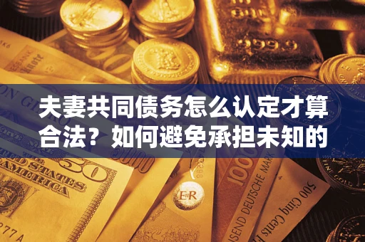 北京夫妻共同债务怎么认定才算合法？如何避免承担未知的债务风险？