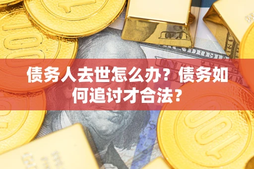 北京债务人去世怎么办？债务如何追讨才合法？