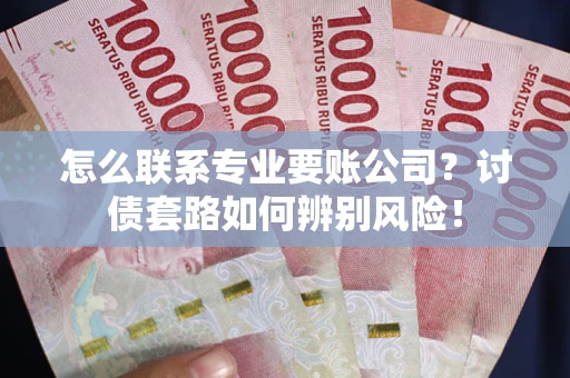 北京怎么联系专业要账公司？讨债套路如何辨别风险！