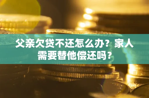 北京父亲欠贷不还怎么办？家人需要替他偿还吗？