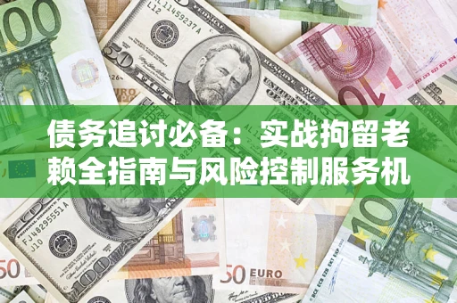 北京债务追讨必备：实战拘留老赖全指南与风险控制服务机构推荐