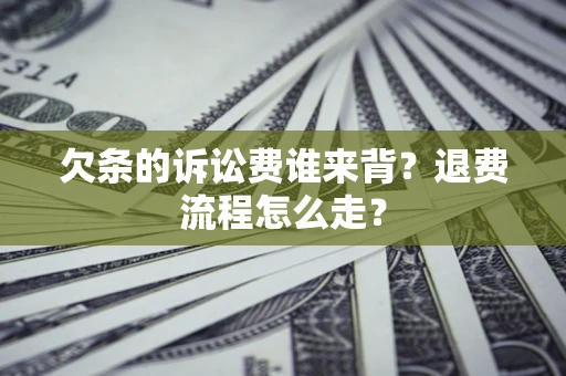 北京欠条的诉讼费谁来背？退费流程怎么走？
