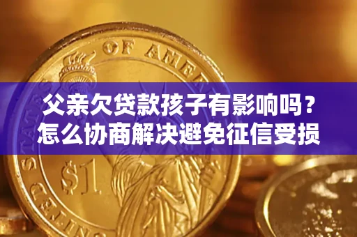 北京父亲欠贷款孩子有影响吗？怎么协商解决避免征信受损？