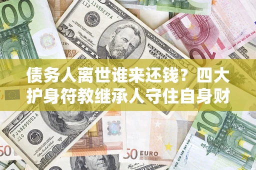 北京债务人离世谁来还钱？四大护身符教继承人守住自身财产