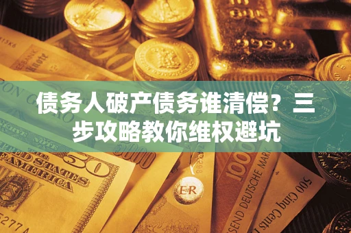 北京债务人破产债务谁清偿?三步攻略教你维权避坑 北京债务人破产债务谁清偿?三步攻略教你维权避坑