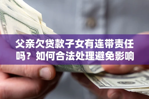 北京父亲欠贷款子女有连带责任吗？如何合法处理避免影响？