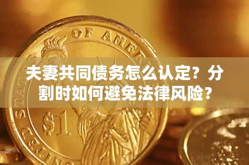 北京夫妻共同债务怎么认定？分割时如何避免法律风险？