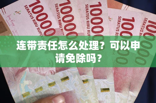 北京连带责任怎么处理？可以申请免除吗？