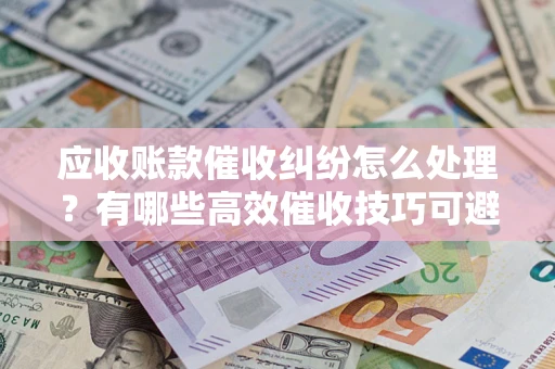 北京应收账款催收纠纷怎么处理？有哪些高效催收技巧可避免坏账？