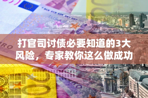 北京打官司讨债必要知道的3大风险，专家教你这么做成功率飙升