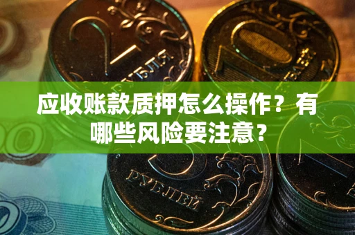 北京应收账款质押怎么操作？有哪些风险要注意？